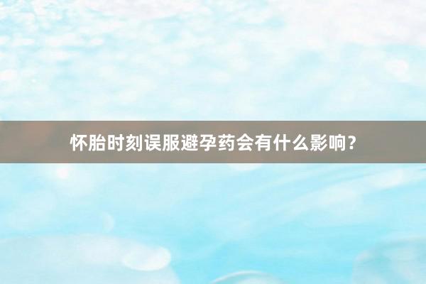 怀胎时刻误服避孕药会有什么影响？