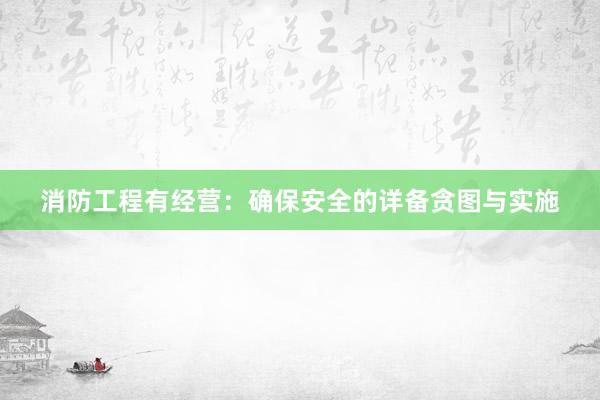 消防工程有经营：确保安全的详备贪图与实施